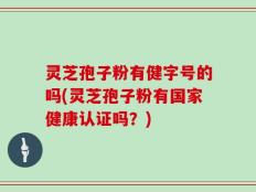 灵芝孢子粉有健字号的吗(灵芝孢子粉有国家健康认证吗？)