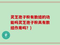 灵芝孢子粉有散结的功能吗灵芝孢子粉具有散结作用吗？)