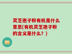 灵芝孢子粉有机是什么意思(有机灵芝孢子粉的含义是什么？)
