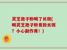 灵芝孢子粉喝了长斑(喝灵芝孢子粉竟致长斑？小心副作用！)