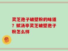 灵芝孢子破壁粉的味道？赋汤亭灵芝破壁孢子粉怎么样