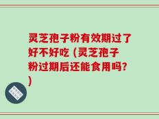 灵芝孢子粉有效期过了好不好吃 (灵芝孢子粉过期后还能食用吗？)