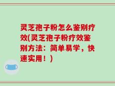 灵芝孢子粉怎么鉴别疗效(灵芝孢子粉疗效鉴别方法：简单易学，快速实用！)