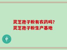 灵芝孢子粉有农药吗？灵芝孢子粉生产基地