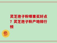 灵芝孢子粉哪里买好点？灵芝孢子粉产地排行榜