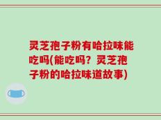 灵芝孢子粉有哈拉味能吃吗(能吃吗？灵芝孢子粉的哈拉味道故事)