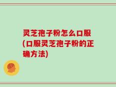 灵芝孢子粉怎么口服 (口服灵芝孢子粉的正确方法)