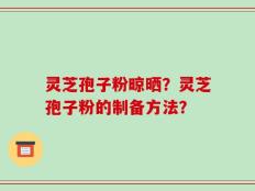 灵芝孢子粉晾晒？灵芝孢子粉的制备方法？