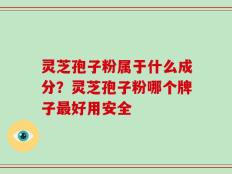 灵芝孢子粉属于什么成分？灵芝孢子粉哪个牌子最好用安全