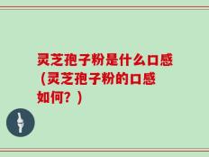 灵芝孢子粉是什么口感 (灵芝孢子粉的口感如何？)