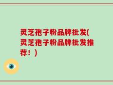 灵芝孢子粉品牌批发(灵芝孢子粉品牌批发推荐！)