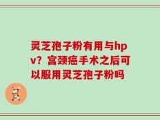 灵芝孢子粉有用与hpv？宫颈癌手术之后可以服用灵芝孢子粉吗