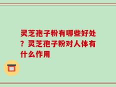 灵芝孢子粉有哪些好处？灵芝孢子粉对人体有什么作用