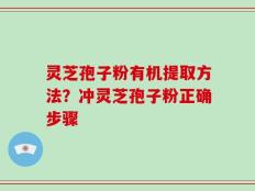 灵芝孢子粉有机提取方法？冲灵芝孢子粉正确步骤
