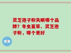 灵芝孢子粉失眠哪个品牌？冬虫夏草、灵芝孢子粉，哪个更好