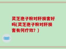 灵芝孢子粉对肝损害好吗(灵芝孢子粉对肝损害有何疗效？)