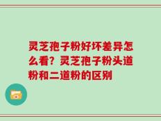 灵芝孢子粉好坏差异怎么看？灵芝孢子粉头道粉和二道粉的区别