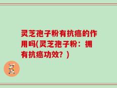 灵芝孢子粉有抗癌的作用吗(灵芝孢子粉：拥有抗癌功效？)
