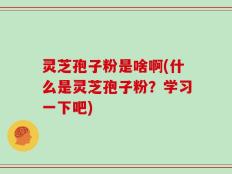 灵芝孢子粉是啥啊(什么是灵芝孢子粉？学习一下吧)