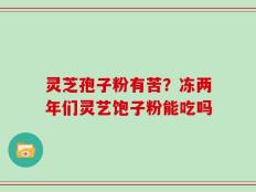 灵芝孢子粉有苦？冻两年们灵艺饱子粉能吃吗