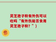 灵芝孢子粉有外伤可以吃吗“有外伤能否食用灵芝孢子粉？”)