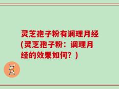 灵芝孢子粉有调理月经(灵芝孢子粉：调理月经的效果如何？)