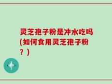 灵芝孢子粉是冲水吃吗(如何食用灵芝孢子粉？)