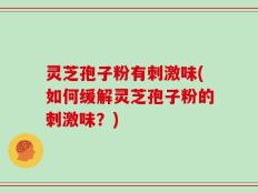 灵芝孢子粉有刺激味(如何缓解灵芝孢子粉的刺激味？)