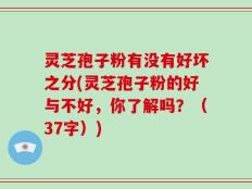 灵芝孢子粉有没有好坏之分(灵芝孢子粉的好与不好，你了解吗？（37字）)