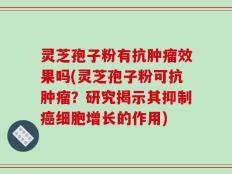 灵芝孢子粉有抗肿瘤效果吗(灵芝孢子粉可抗肿瘤？研究揭示其抑制癌细胞增长的作用)