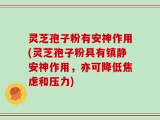 灵芝孢子粉有安神作用(灵芝孢子粉具有镇静安神作用，亦可降低焦虑和压力)