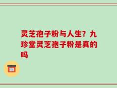 灵芝孢子粉与人生？九珍堂灵芝孢子粉是真的吗