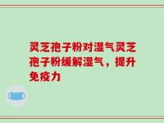 灵芝孢子粉对湿气灵芝孢子粉缓解湿气，提升免疫力