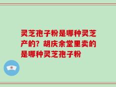 灵芝孢子粉是哪种灵芝产的？胡庆余堂里卖的是哪种灵芝孢子粉