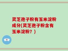 灵芝孢子粉有玉米淀粉成分(灵芝孢子粉含有玉米淀粉？)