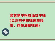 灵芝孢子粉有油锭子味(灵芝孢子粉味道难接受，存在油腻味道)