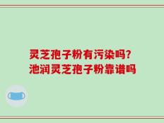 灵芝孢子粉有污染吗？池润灵芝孢子粉靠谱吗