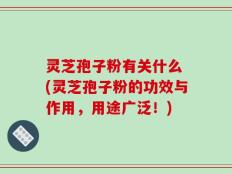 灵芝孢子粉有关什么 (灵芝孢子粉的功效与作用，用途广泛！)