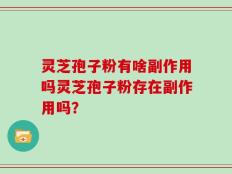灵芝孢子粉有啥副作用吗灵芝孢子粉存在副作用吗？