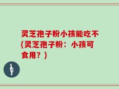灵芝孢子粉小孩能吃不(灵芝孢子粉：小孩可食用？)