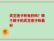 灵芝孢子粉有的吗？哪个牌子的灵芝孢子粉最好
