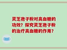灵芝孢子粉对高血糖的功效？探究灵芝孢子粉的治疗高血糖的作用？