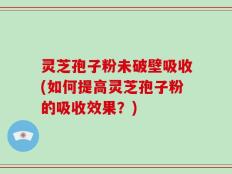 灵芝孢子粉未破壁吸收(如何提高灵芝孢子粉的吸收效果？)