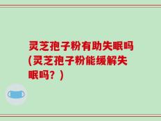灵芝孢子粉有助失眠吗(灵芝孢子粉能缓解失眠吗？)