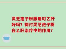 灵芝孢子粉服用对乙肝好吗？探讨灵芝孢子粉在乙肝治疗中的作用？