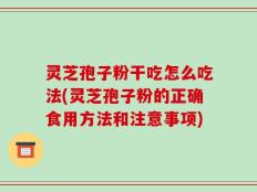灵芝孢子粉干吃怎么吃法(灵芝孢子粉的正确食用方法和注意事项)