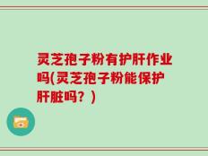 灵芝孢子粉有护肝作业吗(灵芝孢子粉能保护肝脏吗？)