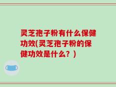 灵芝孢子粉有什么保健功效(灵芝孢子粉的保健功效是什么？)