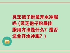 灵芝孢子粉是开水冲服吗 (灵芝孢子粉最佳服用方法是什么？是否适合开水冲服？)