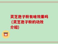 灵芝孢子粉有啥效果吗 (灵芝孢子粉的功效介绍)